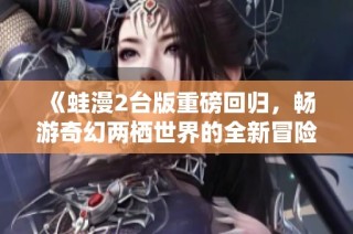 《蛙漫2台版重磅回归，畅游奇幻两栖世界的全新冒险》