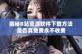 揭秘B站资源软件下载方法是否真免费永不收费