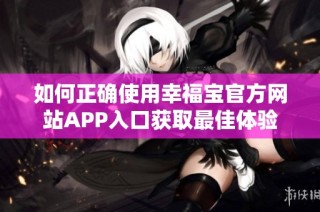 如何正确使用幸福宝官方网站APP入口获取最佳体验