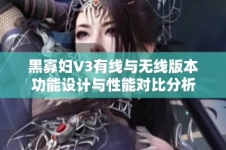 黑寡妇V3有线与无线版本功能设计与性能对比分析