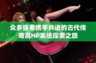 众多强者携手共进的古代传奇高HP系统探索之旅