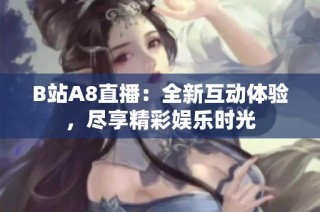 B站A8直播：全新互动体验，尽享精彩娱乐时光