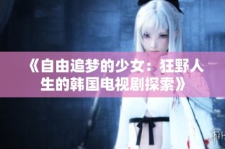 《自由追梦的少女：狂野人生的韩国电视剧探索》