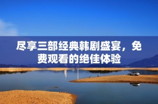 尽享三部经典韩剧盛宴，免费观看的绝佳体验