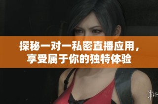 探秘一对一私密直播应用，享受属于你的独特体验