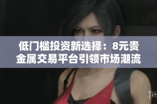 低门槛投资新选择：8元贵金属交易平台引领市场潮流
