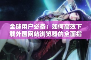 全球用户必备：如何高效下载外国网站浏览器的全面指南
