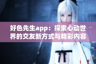 好色先生app：探索心动世界的交友新方式与精彩内容