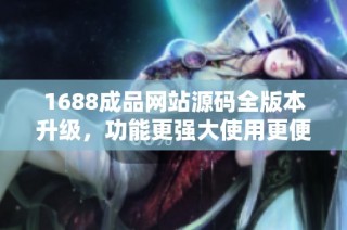 1688成品网站源码全版本升级，功能更强大使用更便捷
