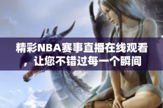 精彩NBA赛事直播在线观看，让您不错过每一个瞬间