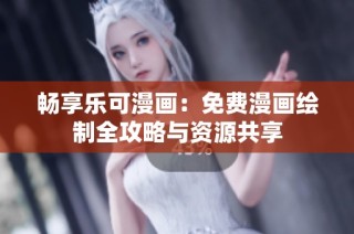 畅享乐可漫画：免费漫画绘制全攻略与资源共享