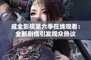 成全影视第六季在线观看：全新剧情引发观众热议
