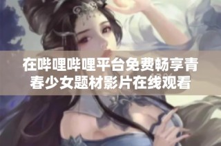 在哔哩哔哩平台免费畅享青春少女题材影片在线观看