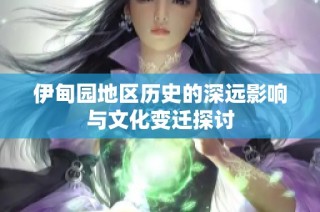 伊甸园地区历史的深远影响与文化变迁探讨