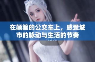 在颠簸的公交车上，感受城市的脉动与生活的节奏