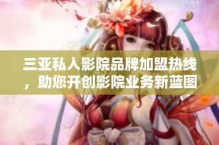 三亚私人影院品牌加盟热线，助您开创影院业务新蓝图