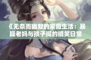 《无奈而幽默的家庭生活：暴躁老妈与孩子间的搞笑日常》
