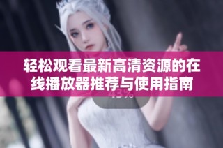 轻松观看最新高清资源的在线播放器推荐与使用指南