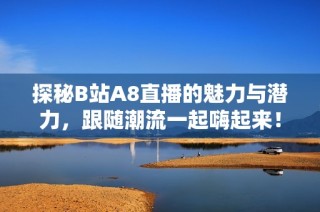 探秘B站A8直播的魅力与潜力，跟随潮流一起嗨起来！