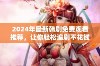2024年最新韩剧免费观看推荐，让你轻松追剧不花钱