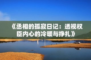 《丞相的孤寂日记：透视权臣内心的冷暖与挣扎》