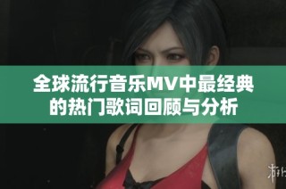 全球流行音乐MV中最经典的热门歌词回顾与分析