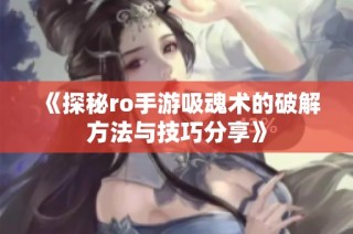 《探秘ro手游吸魂术的破解方法与技巧分享》