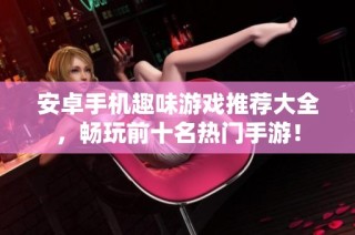 安卓手机趣味游戏推荐大全，畅玩前十名热门手游！