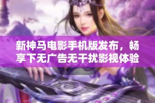 新神马电影手机版发布，畅享下无广告无干扰影视体验