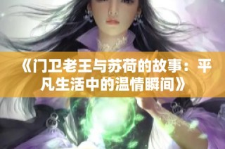 《门卫老王与苏荷的故事：平凡生活中的温情瞬间》