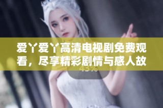 爱丫爱丫高清电视剧免费观看，尽享精彩剧情与感人故事