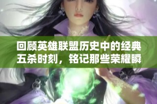 回顾英雄联盟历史中的经典五杀时刻，铭记那些荣耀瞬间