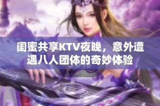 闺蜜共享KTV夜晚，意外遭遇八人团体的奇妙体验