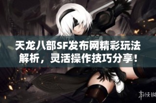 天龙八部SF发布网精彩玩法解析，灵活操作技巧分享！