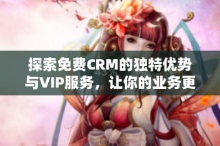 探索免费CRM的独特优势与VIP服务，让你的业务更高效