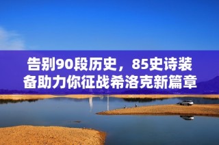 告别90段历史，85史诗装备助力你征战希洛克新篇章！