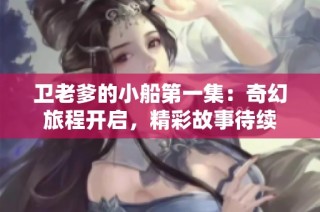 卫老爹的小船第一集：奇幻旅程开启，精彩故事待续