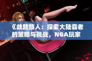 《歧路旅人：探索大陆霸者的策略与挑战，NGA玩家社区分享》