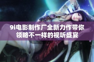 9i电影制作厂全新力作带你领略不一样的视听盛宴