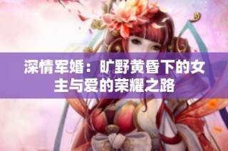 深情军婚：旷野黄昏下的女主与爱的荣耀之路