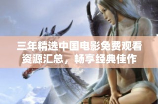 三年精选中国电影免费观看资源汇总，畅享经典佳作