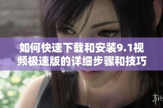 如何快速下载和安装9.1视频极速版的详细步骤和技巧