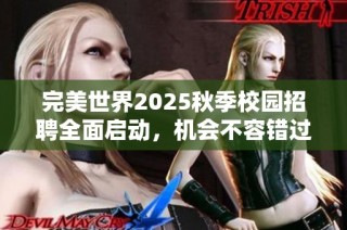 完美世界2025秋季校园招聘全面启动，机会不容错过！