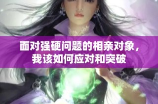 面对强硬问题的相亲对象，我该如何应对和突破