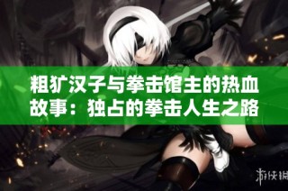 粗犷汉子与拳击馆主的热血故事：独占的拳击人生之路