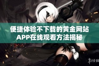 便捷体验不下载的黄金网站APP在线观看方法揭秘