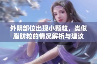 外阴部位出现小颗粒，类似脂肪粒的情况解析与建议