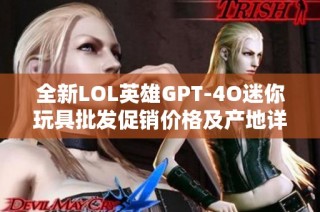 全新LOL英雄GPT-4O迷你玩具批发促销价格及产地详细介绍