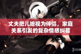 丈夫把儿媳视为伴侣，家庭关系引发的复杂情感纠葛