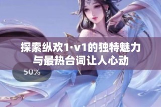 探索纵欢1·v1的独特魅力与最热台词让人心动